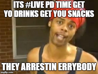 Hide Yo Kids Hide Yo Wife | ITS #LIVE PD TIME GET YO DRINKS GET YOU SNACKS; THEY ARRESTIN ERRYBODY | image tagged in memes,hide yo kids hide yo wife | made w/ Imgflip meme maker