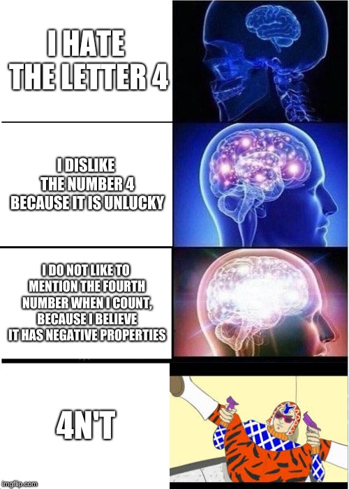 Expanding Brain | I HATE THE LETTER 4; I DISLIKE THE NUMBER 4 BECAUSE IT IS UNLUCKY; I DO NOT LIKE TO MENTION THE FOURTH NUMBER WHEN I COUNT, BECAUSE I BELIEVE IT HAS NEGATIVE PROPERTIES; 4N'T | image tagged in memes,expanding brain | made w/ Imgflip meme maker