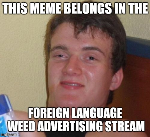 10 Guy Meme | THIS MEME BELONGS IN THE FOREIGN LANGUAGE WEED ADVERTISING STREAM | image tagged in memes,10 guy | made w/ Imgflip meme maker