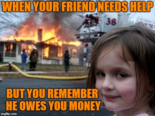Disaster Girl | WHEN YOUR FRIEND NEEDS HELP; BUT YOU REMEMBER HE OWES YOU MONEY | image tagged in memes,disaster girl,relatable,funny,imgflip | made w/ Imgflip meme maker