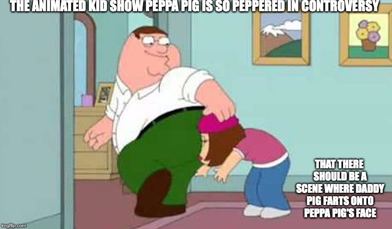 Peter Farting onto Meg's Face | THE ANIMATED KID SHOW PEPPA PIG IS SO PEPPERED IN CONTROVERSY; THAT THERE SHOULD BE A SCENE WHERE DADDY PIG FARTS ONTO PEPPA PIG'S FACE | image tagged in fart,funny,family guy,peppa pig,memes | made w/ Imgflip meme maker
