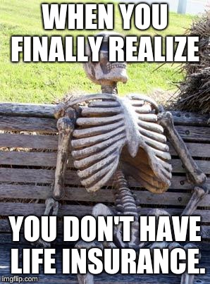 Waiting Skeleton Meme | WHEN YOU FINALLY REALIZE; YOU DON'T HAVE LIFE INSURANCE. | image tagged in memes,waiting skeleton | made w/ Imgflip meme maker