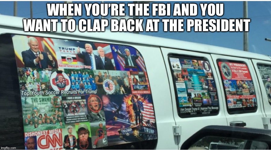 WHEN YOU’RE THE FBI AND YOU WANT TO CLAP BACK AT THE PRESIDENT | image tagged in fbi,false flag,trump,derangement | made w/ Imgflip meme maker