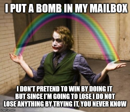 Joker Rainbow Hands | I PUT A BOMB IN MY MAILBOX; I DON'T PRETEND TO WIN BY DOING IT BUT SINCE I'M GOING TO LOSE I DO NOT LOSE ANYTHING BY TRYING IT, YOU NEVER KNOW | image tagged in memes,joker rainbow hands | made w/ Imgflip meme maker