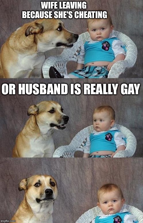 Baby and dog | WIFE LEAVING BECAUSE SHE'S CHEATING OR HUSBAND IS REALLY GAY | image tagged in baby and dog | made w/ Imgflip meme maker