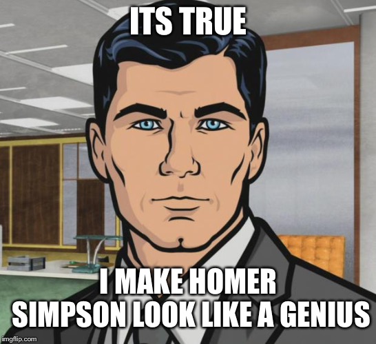 Archer Meme | ITS TRUE; I MAKE HOMER SIMPSON LOOK LIKE A GENIUS | image tagged in memes,archer | made w/ Imgflip meme maker