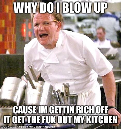 Chef Gordon Ramsay | WHY DO I BLOW UP; CAUSE IM GETTIN RICH OFF IT GET THE FUK OUT MY KITCHEN | image tagged in memes,chef gordon ramsay | made w/ Imgflip meme maker