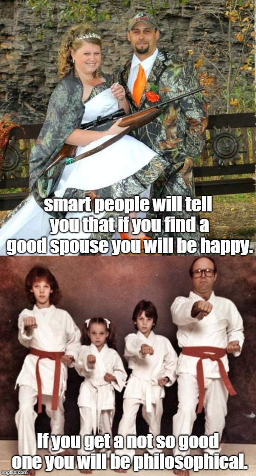 from a camo wedding to kids in karate class.life has choices.nice orange touch. | smart people will tell you that if you find a good spouse you will be happy. If you get a not so good one you will be philosophical. | image tagged in hunting season,men and women,karate meme | made w/ Imgflip meme maker