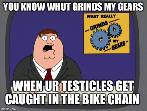 Peter Griffin News Meme | YOU KNOW WHUT GRINDS MY GEARS; WHEN UR TESTICLES GET CAUGHT IN THE BIKE CHAIN | image tagged in memes,peter griffin news | made w/ Imgflip meme maker