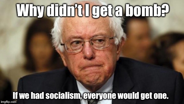 Why didn’t I get a bomb? If we had socialism, everyone would get one. | image tagged in memes,political meme,bernie sanders,socialism,bomb | made w/ Imgflip meme maker