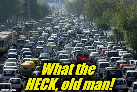 traffic jam | What the HECK, old man! | image tagged in traffic jam | made w/ Imgflip meme maker