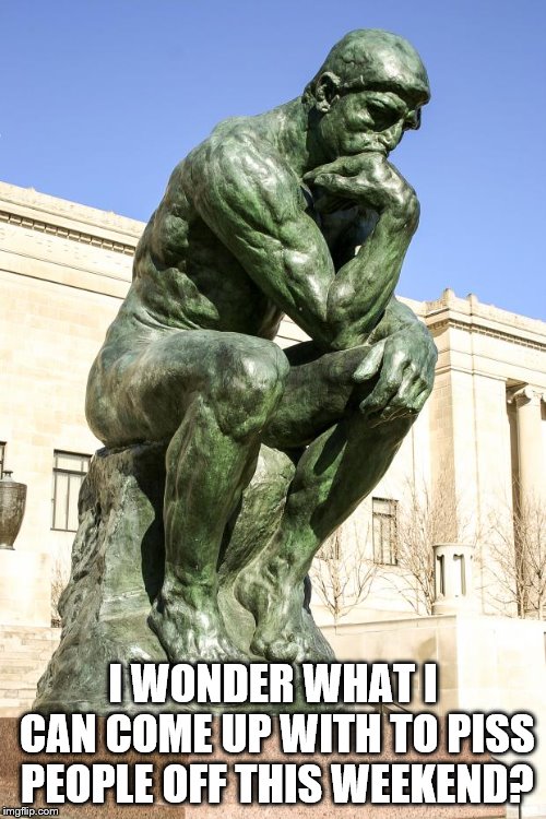 The Thinker | I WONDER WHAT I CAN COME UP WITH TO PISS PEOPLE OFF THIS WEEKEND? | image tagged in the thinker | made w/ Imgflip meme maker