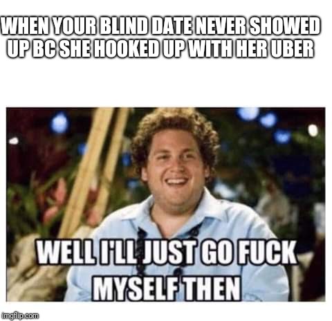 Darn | WHEN YOUR BLIND DATE NEVER SHOWED UP BC SHE HOOKED UP WITH HER UBER | image tagged in haha,memes | made w/ Imgflip meme maker