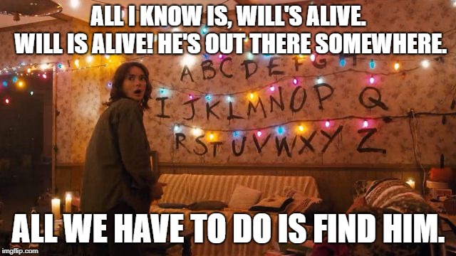 Stranger Things Alaphabet | ALL I KNOW IS, WILL'S ALIVE. WILL IS ALIVE! HE'S OUT THERE SOMEWHERE. ALL WE HAVE TO DO IS FIND HIM. | image tagged in stranger things alaphabet | made w/ Imgflip meme maker