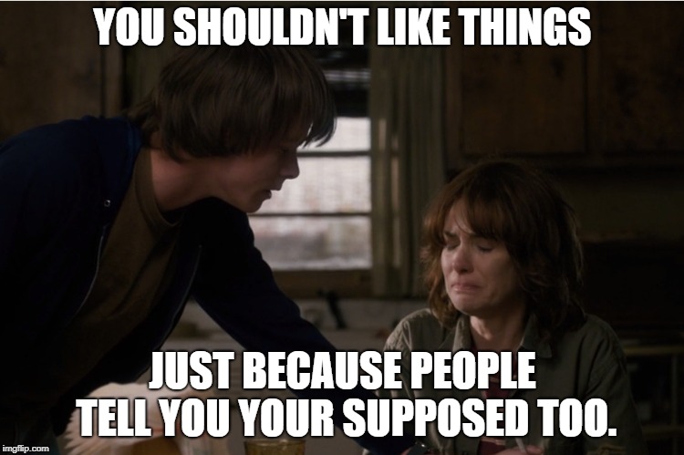 Stranger Things Its ok Mom | YOU SHOULDN'T LIKE THINGS; JUST BECAUSE PEOPLE TELL YOU YOUR SUPPOSED TOO. | image tagged in stranger things its ok mom | made w/ Imgflip meme maker