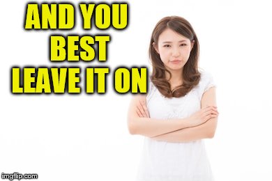 AND YOU BEST LEAVE IT ON | made w/ Imgflip meme maker