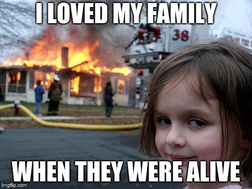 Disaster Girl | I LOVED MY FAMILY; WHEN THEY WERE ALIVE | image tagged in memes,disaster girl | made w/ Imgflip meme maker