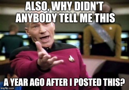 Picard Wtf Meme | ALSO, WHY DIDN'T ANYBODY TELL ME THIS A YEAR AGO AFTER I POSTED THIS? | image tagged in memes,picard wtf | made w/ Imgflip meme maker