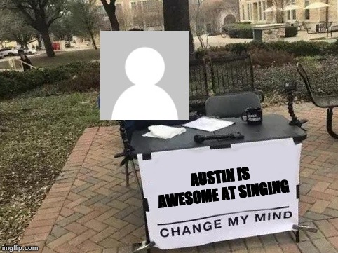 Change My Mind Meme | AUSTIN IS AWESOME AT SINGING | image tagged in change my mind | made w/ Imgflip meme maker
