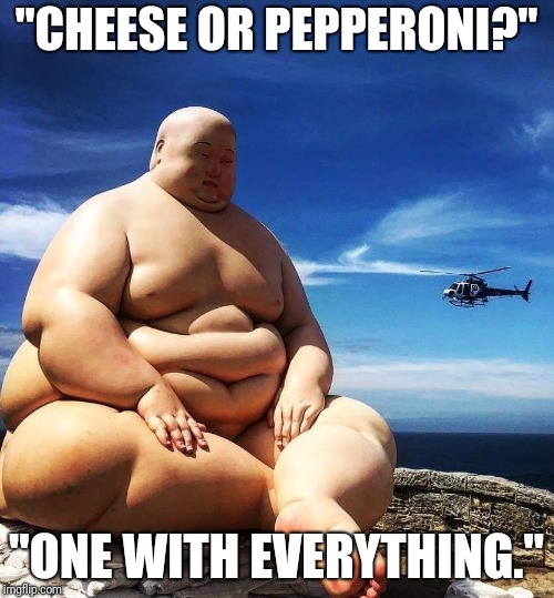 BIG BUDDHA | "CHEESE OR PEPPERONI?"; "ONE WITH EVERYTHING." | image tagged in big buddha | made w/ Imgflip meme maker