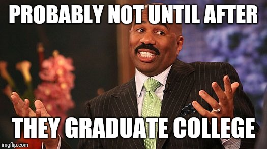 shrug | PROBABLY NOT UNTIL AFTER THEY GRADUATE COLLEGE | image tagged in shrug | made w/ Imgflip meme maker