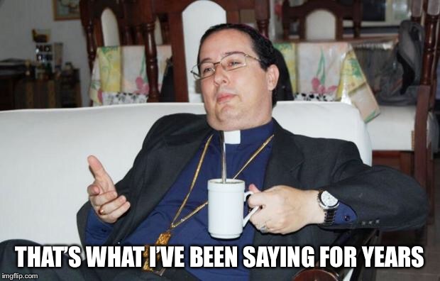 Sleazy Priest | THAT’S WHAT I’VE BEEN SAYING FOR YEARS | image tagged in sleazy priest | made w/ Imgflip meme maker