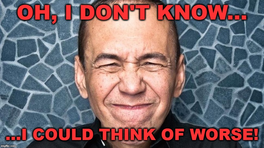 OH, I DON'T KNOW... ...I COULD THINK OF WORSE! | made w/ Imgflip meme maker