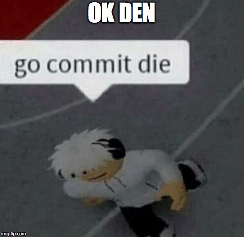 Roblox Go Commit Die | OK DEN | image tagged in roblox go commit die | made w/ Imgflip meme maker