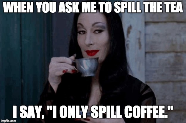 WHEN YOU ASK ME TO SPILL THE TEA; I SAY, "I ONLY SPILL COFFEE." | image tagged in spilled,coffee,tea | made w/ Imgflip meme maker