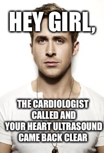 Ryan Gosling Meme | HEY GIRL, THE CARDIOLOGIST CALLED AND YOUR HEART ULTRASOUND CAME BACK CLEAR | image tagged in memes,ryan gosling | made w/ Imgflip meme maker