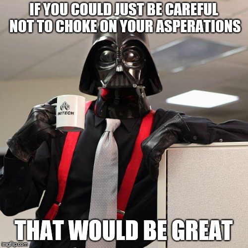 Darth Vader Office Space | IF YOU COULD JUST BE CAREFUL NOT TO CHOKE ON YOUR ASPERATIONS; THAT WOULD BE GREAT | image tagged in darth vader office space | made w/ Imgflip meme maker