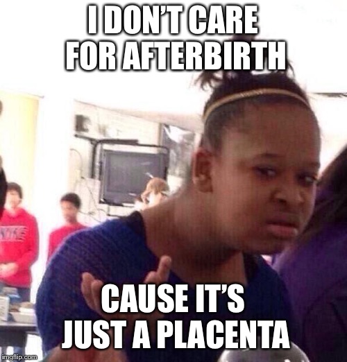 Black Girl Wat Meme | I DON’T CARE FOR AFTERBIRTH CAUSE IT’S JUST A PLACENTA | image tagged in memes,black girl wat | made w/ Imgflip meme maker