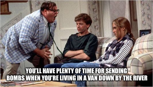 Matt Foley (Chris Farley) | YOU’LL HAVE PLENTY OF TIME FOR SENDING BOMBS WHEN YOU’RE LIVING IN A VAN DOWN BY THE RIVER | image tagged in matt foley chris farley | made w/ Imgflip meme maker