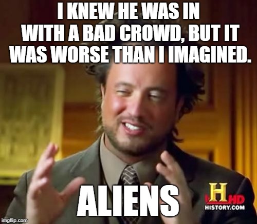 To quote Dr. Scott... | I KNEW HE WAS IN WITH A BAD CROWD, BUT IT WAS WORSE THAN I IMAGINED. ALIENS | image tagged in memes,ancient aliens,rocky horror picture show | made w/ Imgflip meme maker