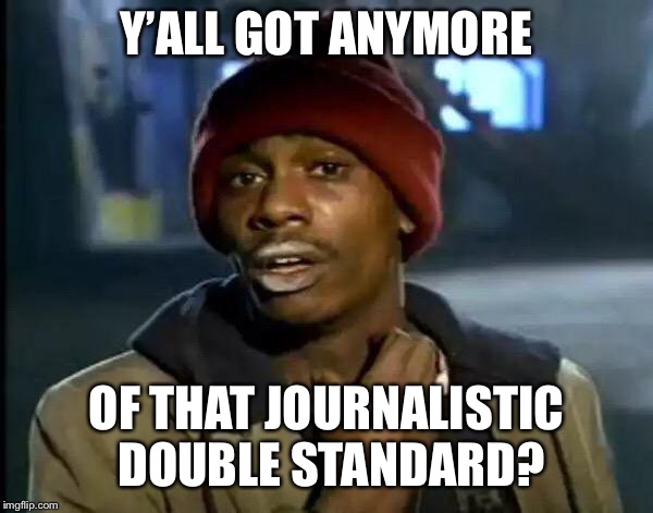 Y'all Got Any More Of That Meme | Y’ALL GOT ANYMORE OF THAT JOURNALISTIC DOUBLE STANDARD? | image tagged in memes,y'all got any more of that | made w/ Imgflip meme maker