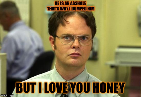 Dwight Schrute Meme | HE IS AN ASSHOLE THAT’S WHY I DUMPED HIM; BUT I LOVE YOU HONEY | image tagged in memes,dwight schrute | made w/ Imgflip meme maker