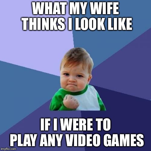 Success Kid Meme | WHAT MY WIFE THINKS I LOOK LIKE IF I WERE TO PLAY ANY VIDEO GAMES | image tagged in memes,success kid | made w/ Imgflip meme maker
