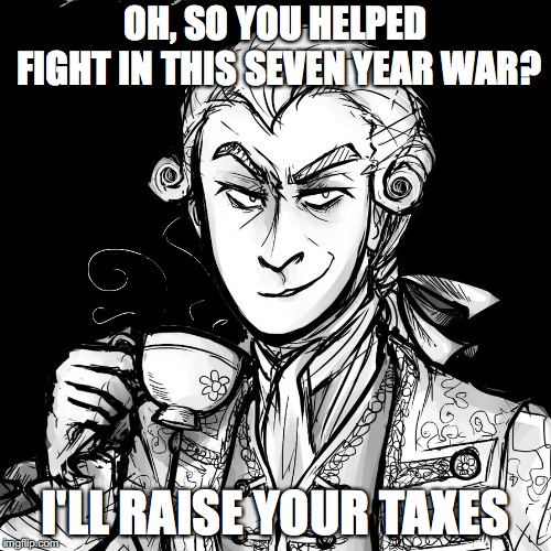 OH, SO YOU HELPED FIGHT IN THIS SEVEN YEAR WAR? I'LL RAISE YOUR TAXES | image tagged in historical meme,history,funny,british | made w/ Imgflip meme maker
