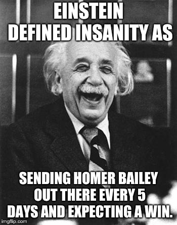 Einstein laugh | EINSTEIN DEFINED INSANITY AS; SENDING HOMER BAILEY OUT THERE EVERY 5 DAYS AND EXPECTING A WIN. | image tagged in einstein laugh | made w/ Imgflip meme maker