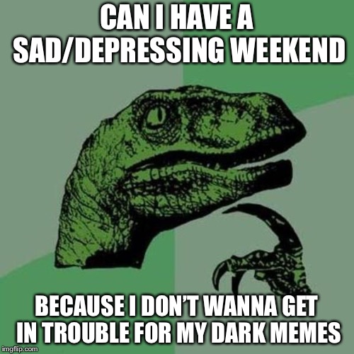 raptor | CAN I HAVE A SAD/DEPRESSING WEEKEND; BECAUSE I DON’T WANNA GET IN TROUBLE FOR MY DARK MEMES | image tagged in raptor | made w/ Imgflip meme maker
