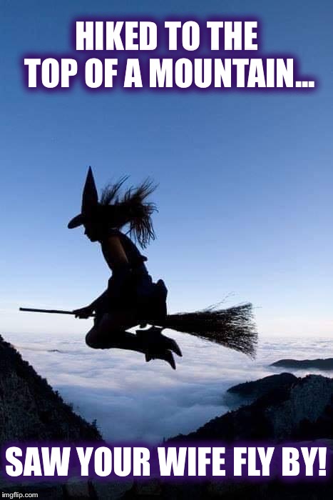 I always knew you’re wife was a witch! | HIKED TO THE TOP OF A MOUNTAIN... SAW YOUR WIFE FLY BY! | image tagged in saw your wife | made w/ Imgflip meme maker
