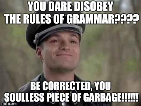 grammar nazi | YOU DARE DISOBEY THE RULES OF GRAMMAR???? BE CORRECTED, YOU SOULLESS PIECE OF GARBAGE!!!!!! | image tagged in grammar nazi | made w/ Imgflip meme maker