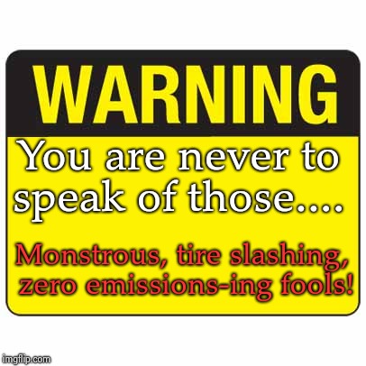 warningsign | You are never to speak of those.... Monstrous, tire slashing, zero emissions-ing fools! | image tagged in warningsign | made w/ Imgflip meme maker