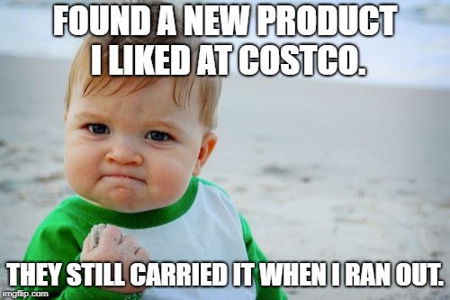 If only this applied to organic chicken burritos. | FOUND A NEW PRODUCT I LIKED AT COSTCO. THEY STILL CARRIED IT WHEN I RAN OUT. | image tagged in memes,success kid original,costco | made w/ Imgflip meme maker