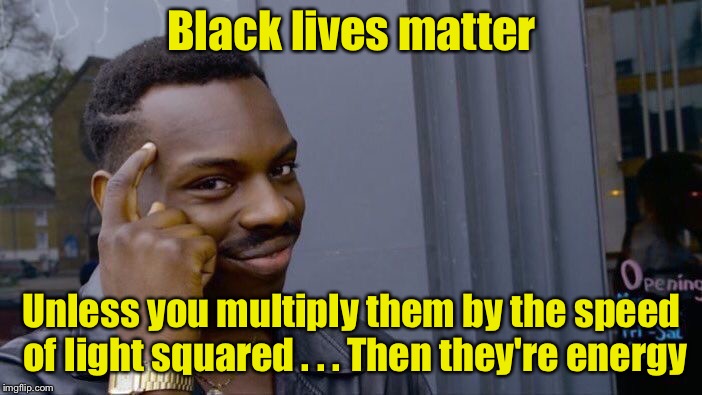 When black lives not matter | Black lives matter; Unless you multiply them by the speed of light squared . . . Then they're energy | image tagged in memes,roll safe think about it,black lives matter,bad pun | made w/ Imgflip meme maker