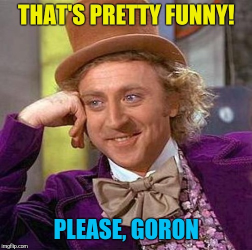 Creepy Condescending Wonka Meme | THAT'S PRETTY FUNNY! PLEASE, GORON | image tagged in memes,creepy condescending wonka | made w/ Imgflip meme maker