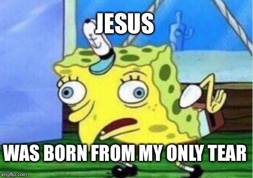 Mocking Spongebob Meme | JESUS; WAS BORN FROM MY ONLY TEAR | image tagged in memes,mocking spongebob | made w/ Imgflip meme maker