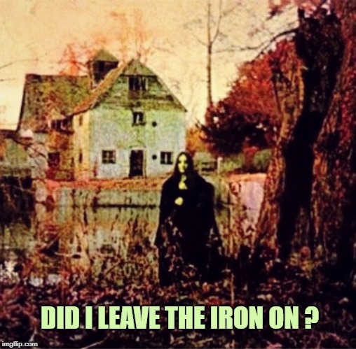The moments preceding the writing of the song Iron Man.  | DID I LEAVE THE IRON ON ? | image tagged in black sabbath,heavy metal,iron man,halloween,happy halloween | made w/ Imgflip meme maker