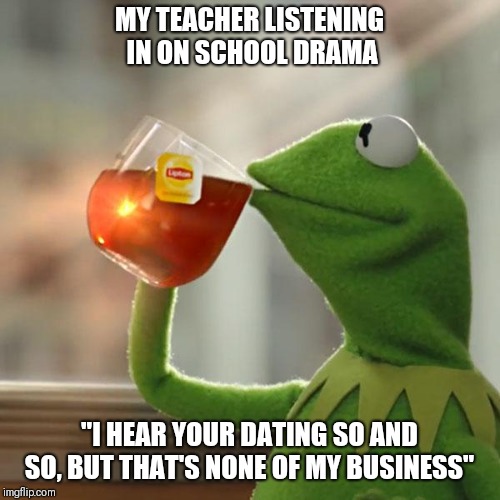 But That's None Of My Business | MY TEACHER LISTENING IN ON SCHOOL DRAMA; "I HEAR YOUR DATING SO AND SO, BUT THAT'S NONE OF MY BUSINESS" | image tagged in memes,but thats none of my business,kermit the frog | made w/ Imgflip meme maker