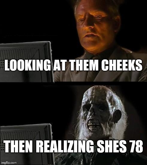 I'll Just Wait Here | LOOKING AT THEM CHEEKS; THEN REALIZING SHES 78 | image tagged in memes,ill just wait here | made w/ Imgflip meme maker